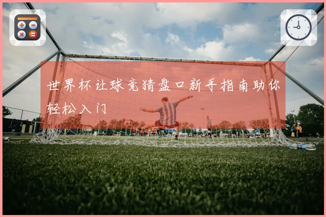 世界杯让球竞猜盘口新手指南助你轻松入门