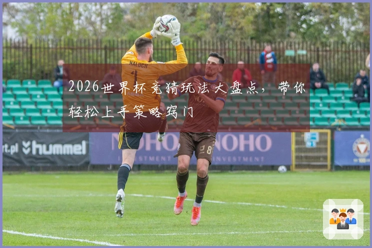 2026世界杯竞猜玩法大盘点，带你轻松上手策略窍门