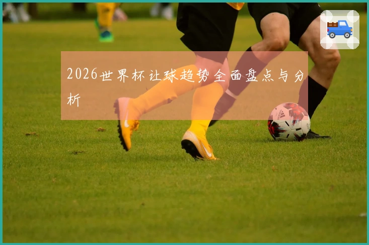 2026世界杯让球趋势全面盘点与分析