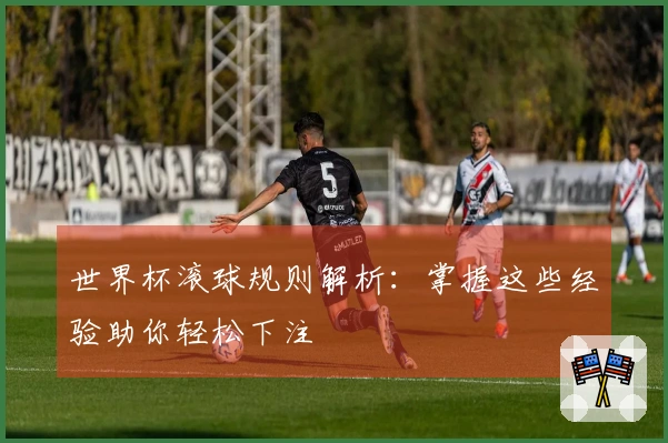 世界杯滚球规则解析：掌握这些经验助你轻松下注