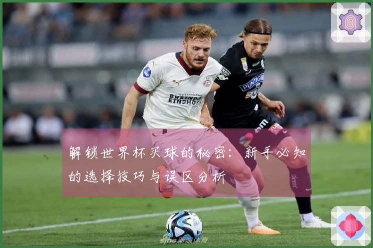 解锁世界杯买球的秘密:新手必知的选择技巧与误区分析