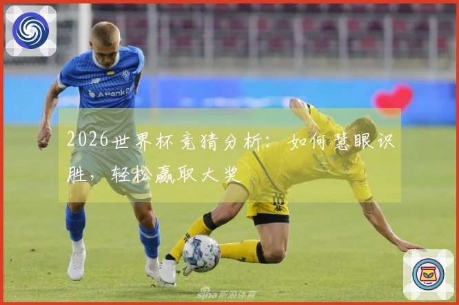 2026世界杯竞猜分析：如何慧眼识胜，轻松赢取大奖