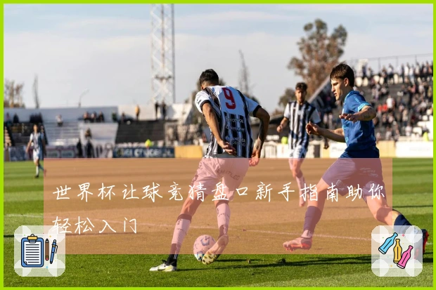 世界杯让球竞猜盘口新手指南助你轻松入门