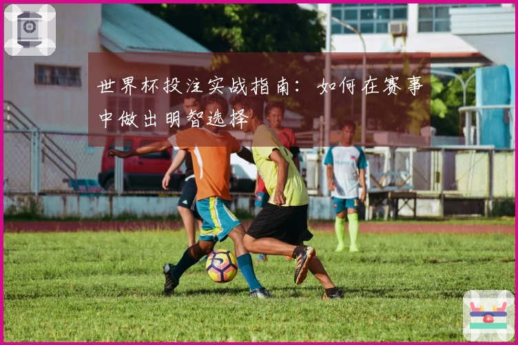 世界杯投注实战指南：如何在赛事中做出明智选择