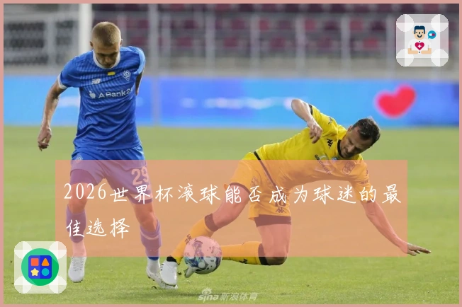 2026世界杯滚球能否成为球迷的最佳选择