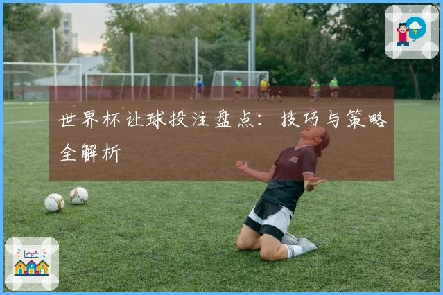 世界杯让球投注盘点：技巧与策略全解析