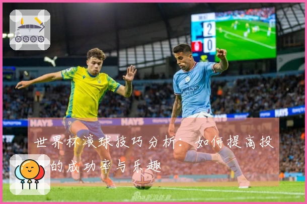 世界杯滚球技巧分析：如何提高投注的成功率与乐趣