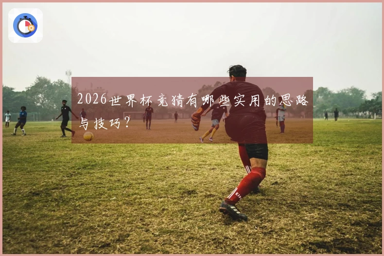 2026世界杯竞猜有哪些实用的思路与技巧？