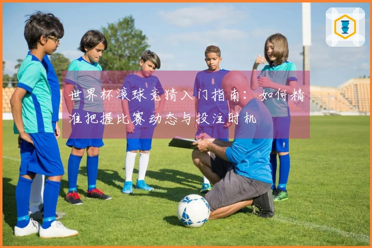 世界杯滚球竞猜入门指南：如何精准把握比赛动态与投注时机