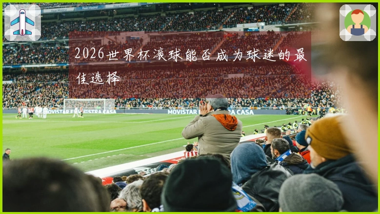 2026世界杯滚球能否成为球迷的最佳选择