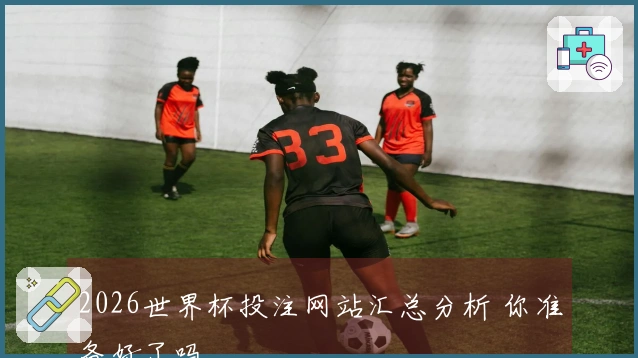 2026世界杯投注网站汇总分析 你准备好了吗
