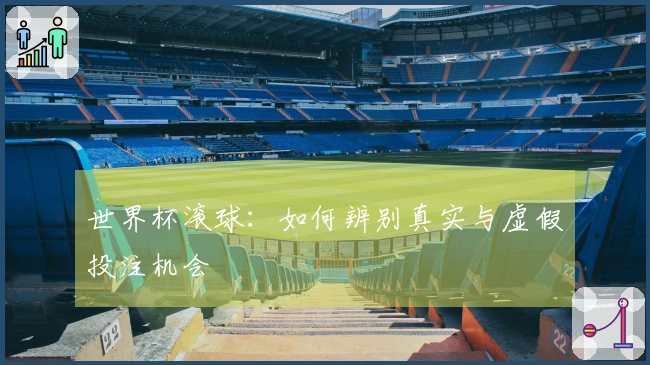 世界杯滚球：如何辨别真实与虚假投注机会