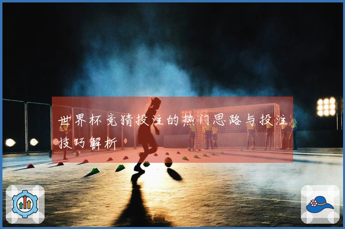 世界杯竞猜投注的热门思路与投注技巧解析