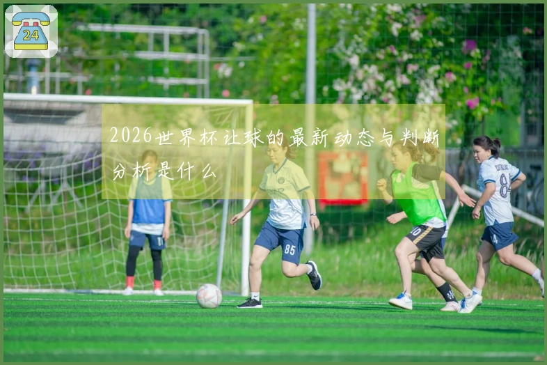 2026世界杯让球的最新动态与判断分析是什么