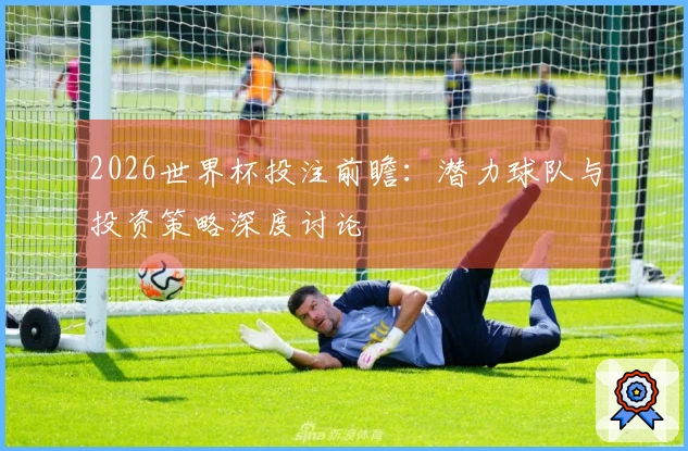 2026世界杯投注前瞻：潜力球队与投资策略深度讨论