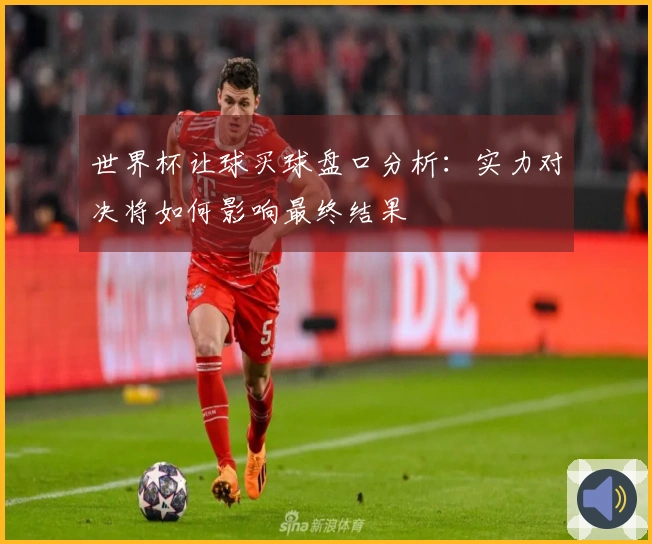 世界杯让球买球盘口分析：实力对决将如何影响最终结果