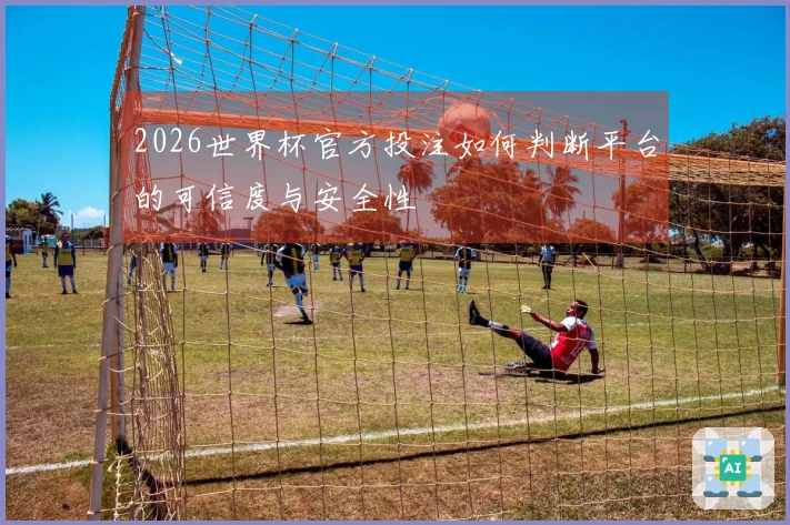 2026世界杯官方投注如何判断平台的可信度与安全性
