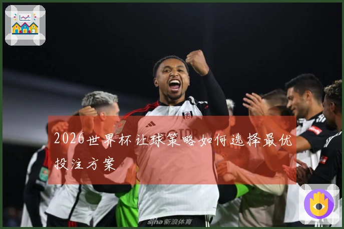 2026世界杯让球策略如何选择最优投注方案