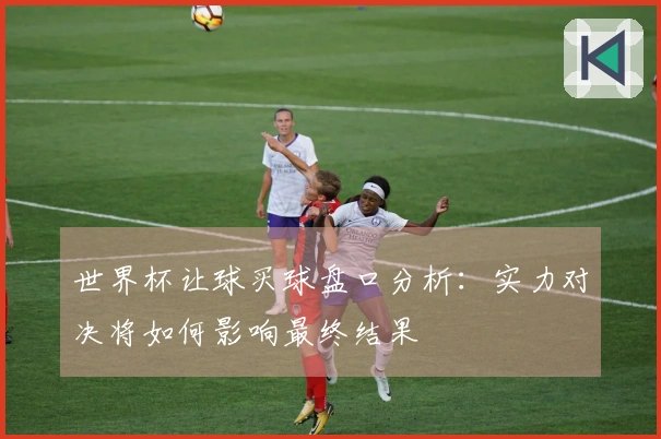 世界杯让球买球盘口分析：实力对决将如何影响最终结果