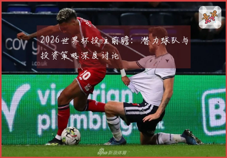 2026世界杯投注前瞻：潜力球队与投资策略深度讨论