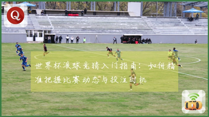 世界杯滚球竞猜入门指南：如何精准把握比赛动态与投注时机