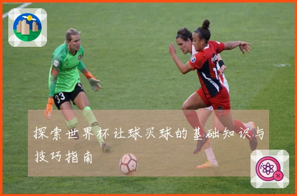 探索世界杯让球买球的基础知识与技巧指南