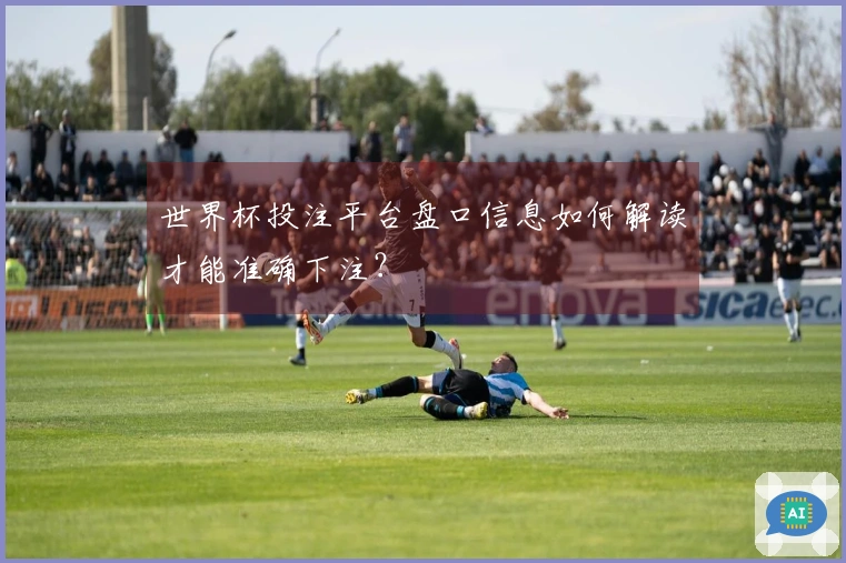 世界杯投注平台盘口信息如何解读才能准确下注？