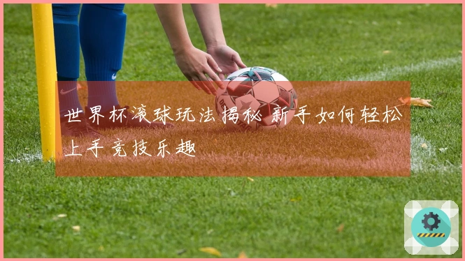 世界杯滚球玩法揭秘 新手如何轻松上手竞技乐趣