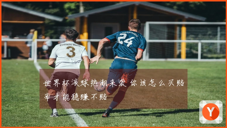 世界杯滚球热潮来袭 你该怎么买赔率才能稳赚不赔
