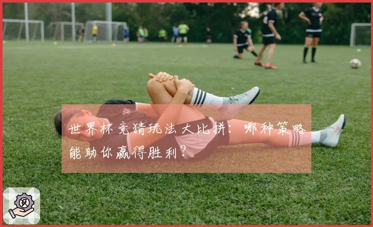世界杯竞猜玩法大比拼：哪种策略能助你赢得胜利？